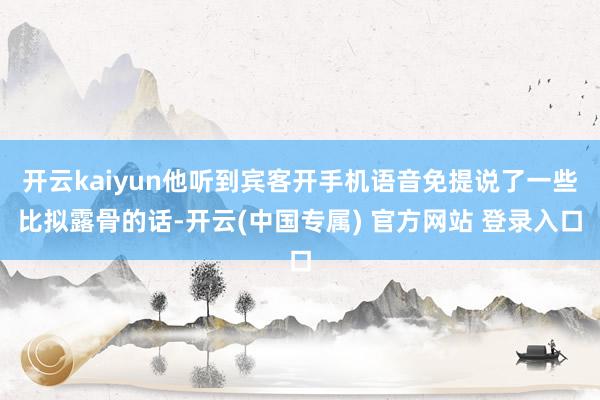 开云kaiyun他听到宾客开手机语音免提说了一些比拟露骨的话-开云(中国专属) 官方网站 登录入口