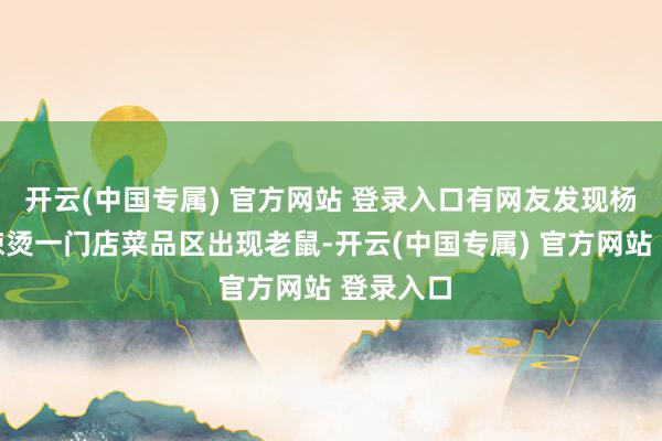 开云(中国专属) 官方网站 登录入口有网友发现杨国福麻辣烫一门店菜品区出现老鼠-开云(中国专属) 官方网站 登录入口