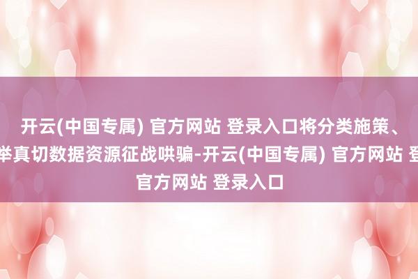 开云(中国专属) 官方网站 登录入口将分类施策、多措并举真切数据资源征战哄骗-开云(中国专属) 官方网站 登录入口