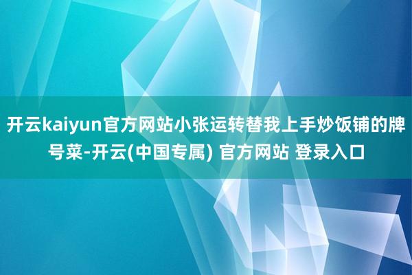 开云kaiyun官方网站小张运转替我上手炒饭铺的牌号菜-开云(中国专属) 官方网站 登录入口