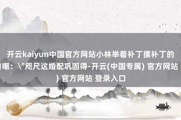 开云kaiyun中国官方网站小林举着补丁摞补丁的授室证自嘲：