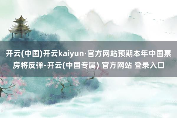 开云(中国)开云kaiyun·官方网站预期本年中国票房将反弹-开云(中国专属) 官方网站 登录入口