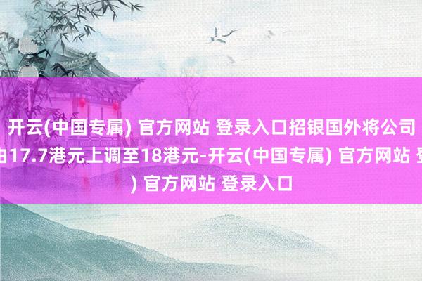 开云(中国专属) 官方网站 登录入口招银国外将公司策画价由17.7港元上调至18港元-开云(中国专属) 官方网站 登录入口