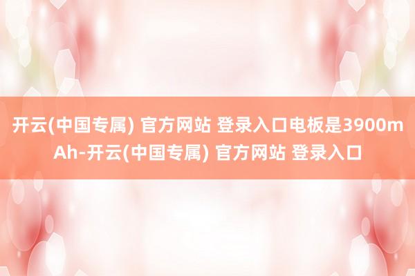 开云(中国专属) 官方网站 登录入口电板是3900mAh-开云(中国专属) 官方网站 登录入口