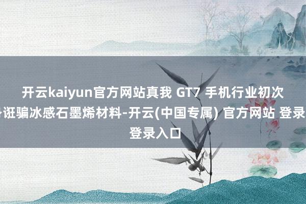 开云kaiyun官方网站真我 GT7 手机行业初次机身诳骗冰感石墨烯材料-开云(中国专属) 官方网站 登录入口