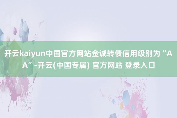 开云kaiyun中国官方网站金诚转债信用级别为“AA”-开云(中国专属) 官方网站 登录入口
