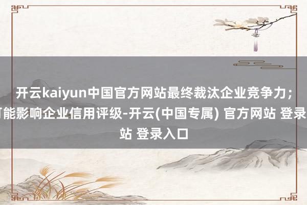 开云kaiyun中国官方网站最终裁汰企业竞争力；还可能影响企业信用评级-开云(中国专属) 官方网站 登录入口