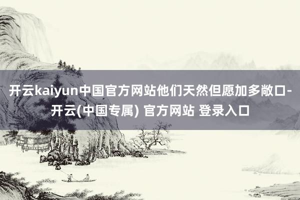 开云kaiyun中国官方网站他们天然但愿加多敞口-开云(中国专属) 官方网站 登录入口