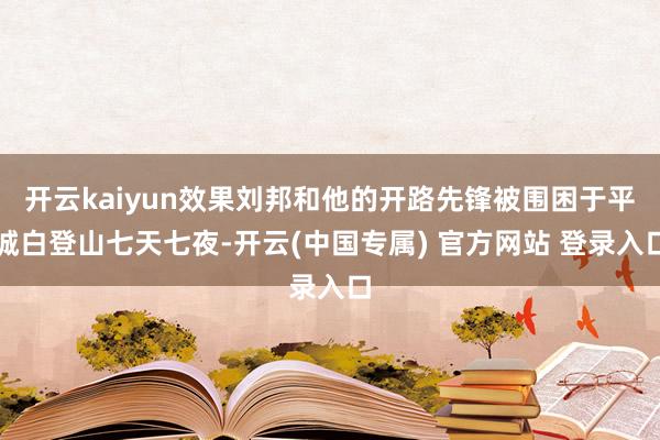 开云kaiyun效果刘邦和他的开路先锋被围困于平城白登山七天七夜-开云(中国专属) 官方网站 登录入口