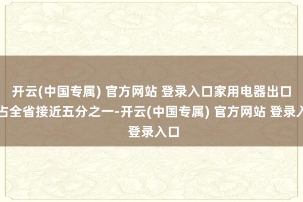 开云(中国专属) 官方网站 登录入口家用电器出口值占全省接近五分之一-开云(中国专属) 官方网站 登录入口