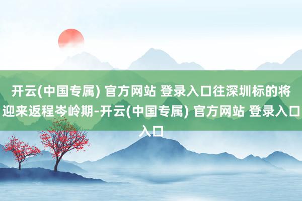 开云(中国专属) 官方网站 登录入口往深圳标的将迎来返程岑岭期-开云(中国专属) 官方网站 登录入口