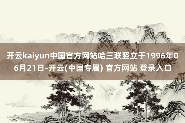 开云kaiyun中国官方网站哈三联竖立于1996年06月21日-开云(中国专属) 官方网站 登录入口
