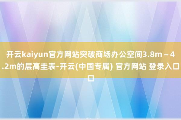 开云kaiyun官方网站突破商场办公空间3.8m~4.2m的层高圭表-开云(中国专属) 官方网站 登录入口