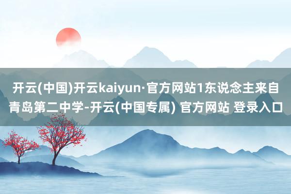 开云(中国)开云kaiyun·官方网站1东说念主来自青岛第二中学-开云(中国专属) 官方网站 登录入口