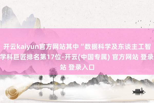 开云kaiyun官方网站其中“数据科学及东谈主工智能”学科巨匠排名第17位-开云(中国专属) 官方网站 登录入口