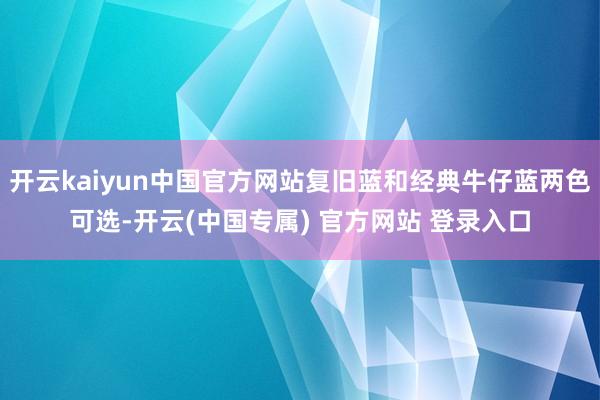 开云kaiyun中国官方网站复旧蓝和经典牛仔蓝两色可选-开云(中国专属) 官方网站 登录入口