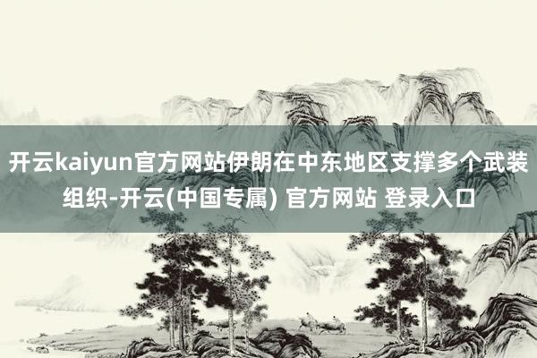 开云kaiyun官方网站伊朗在中东地区支撑多个武装组织-开云(中国专属) 官方网站 登录入口