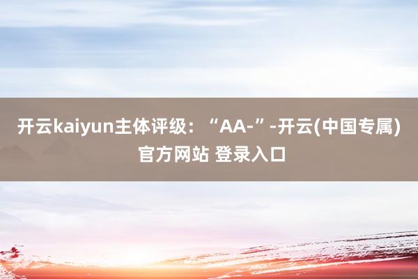 开云kaiyun主体评级：“AA-”-开云(中国专属) 官方网站 登录入口