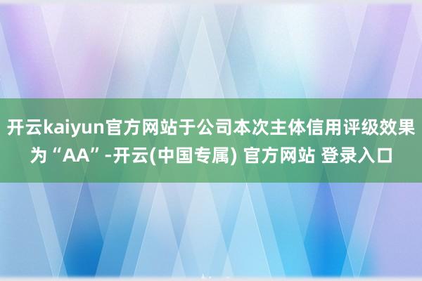 开云kaiyun官方网站于公司本次主体信用评级效果为“AA”-开云(中国专属) 官方网站 登录入口