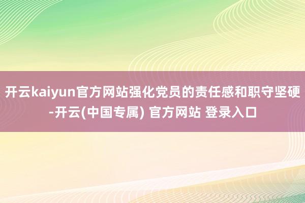 开云kaiyun官方网站强化党员的责任感和职守坚硬-开云(中国专属) 官方网站 登录入口
