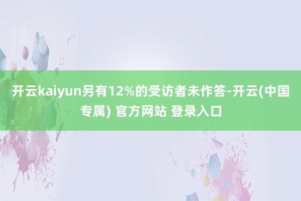 开云kaiyun另有12%的受访者未作答-开云(中国专属) 官方网站 登录入口