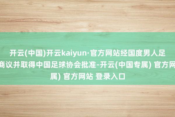 开云(中国)开云kaiyun·官方网站经国度男人足球队教学组商议并取得中国足球协会批准-开云(中国专属) 官方网站 登录入口