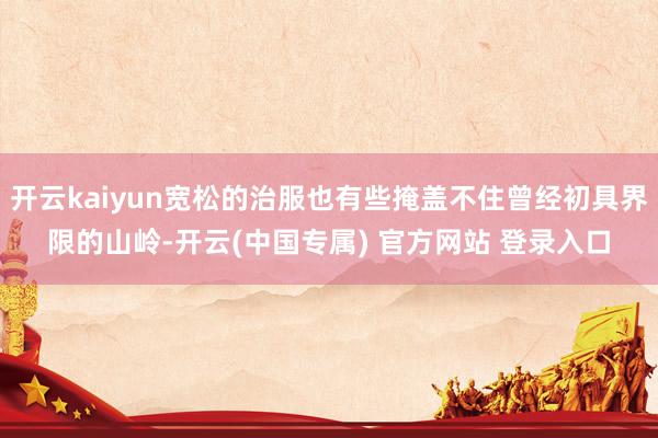 开云kaiyun宽松的治服也有些掩盖不住曾经初具界限的山岭-开云(中国专属) 官方网站 登录入口
