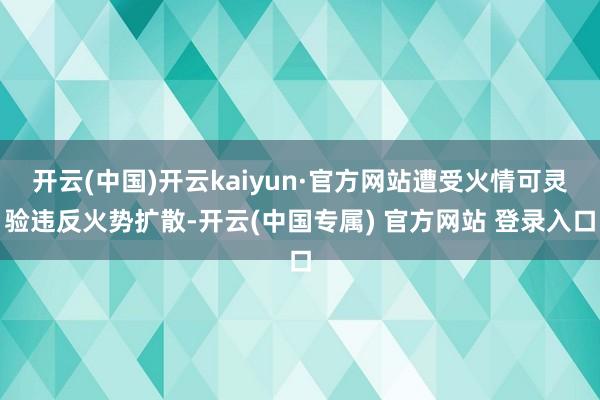 开云(中国)开云kaiyun·官方网站遭受火情可灵验违反火势扩散-开云(中国专属) 官方网站 登录入口