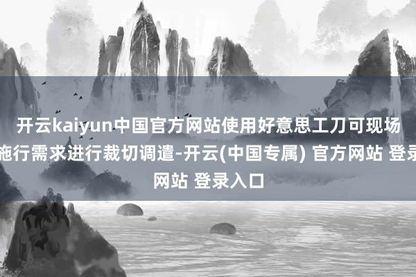 开云kaiyun中国官方网站使用好意思工刀可现场笔据施行需求进行裁切调遣-开云(中国专属) 官方网站 登录入口