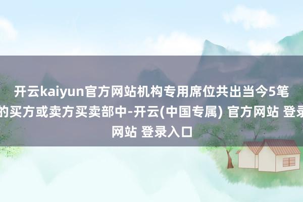 开云kaiyun官方网站机构专用席位共出当今5笔成交的买方或卖方买卖部中-开云(中国专属) 官方网站 登录入口