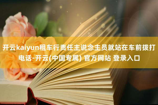 开云kaiyun租车行责任主说念主员就站在车前拨打电话-开云(中国专属) 官方网站 登录入口