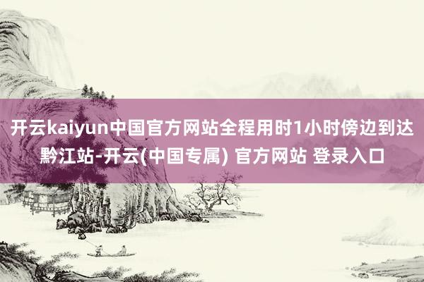 开云kaiyun中国官方网站全程用时1小时傍边到达黔江站-开云(中国专属) 官方网站 登录入口