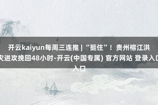 开云kaiyun每周三连推 | “挺住”！贵州榕江洪灾进攻挽回48小时-开云(中国专属) 官方网站 登录入口