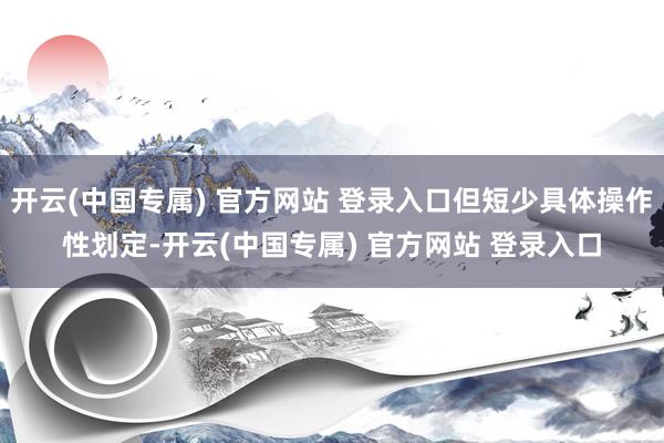 开云(中国专属) 官方网站 登录入口但短少具体操作性划定-开云(中国专属) 官方网站 登录入口