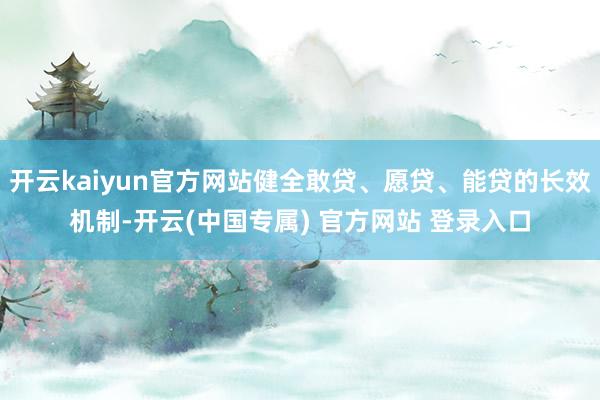 开云kaiyun官方网站健全敢贷、愿贷、能贷的长效机制-开云(中国专属) 官方网站 登录入口