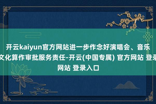 开云kaiyun官方网站进一步作念好演唱会、音乐节等文化算作审批服务责任-开云(中国专属) 官方网站 登录入口