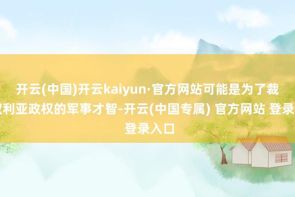 开云(中国)开云kaiyun·官方网站可能是为了裁减叙利亚政权的军事才智-开云(中国专属) 官方网站 登录入口