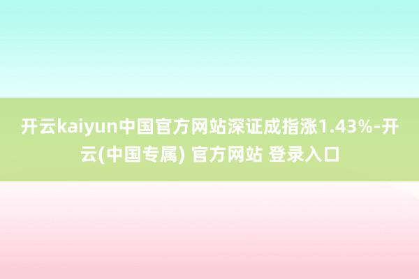 开云kaiyun中国官方网站深证成指涨1.43%-开云(中国专属) 官方网站 登录入口