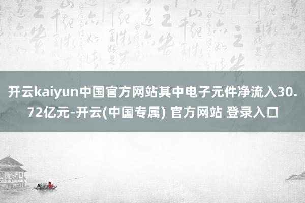开云kaiyun中国官方网站其中电子元件净流入30.72亿元-开云(中国专属) 官方网站 登录入口