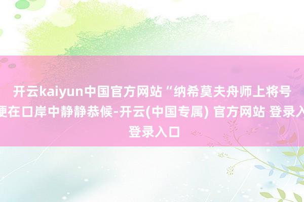 开云kaiyun中国官方网站“纳希莫夫舟师上将号”便在口岸中静静恭候-开云(中国专属) 官方网站 登录入口