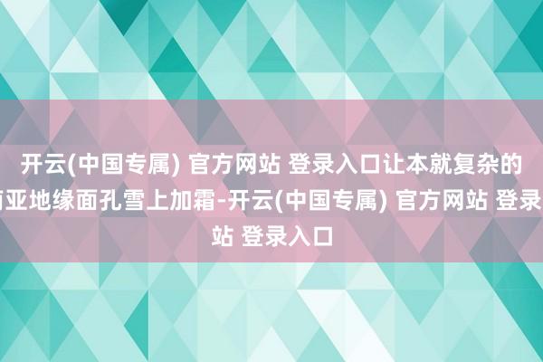 开云(中国专属) 官方网站 登录入口让本就复杂的东南亚地缘面孔雪上加霜-开云(中国专属) 官方网站 登录入口