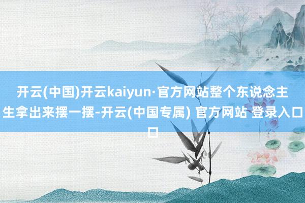 开云(中国)开云kaiyun·官方网站整个东说念主生拿出来摆一摆-开云(中国专属) 官方网站 登录入口