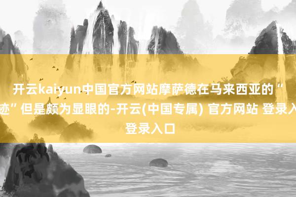 开云kaiyun中国官方网站摩萨德在马来西亚的“事迹”但是颇为显眼的-开云(中国专属) 官方网站 登录入口