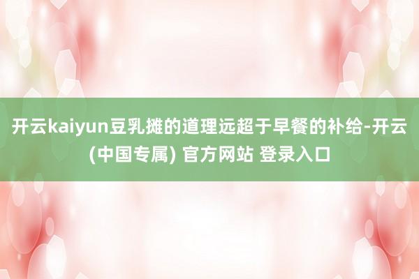 开云kaiyun豆乳摊的道理远超于早餐的补给-开云(中国专属) 官方网站 登录入口