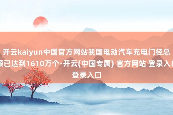开云kaiyun中国官方网站我国电动汽车充电门径总额已达到1610万个-开云(中国专属) 官方网站 登录入口