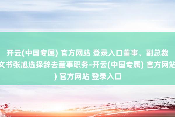 开云(中国专属) 官方网站 登录入口董事、副总裁、董事会文书张旭选择辞去董事职务-开云(中国专属) 官方网站 登录入口