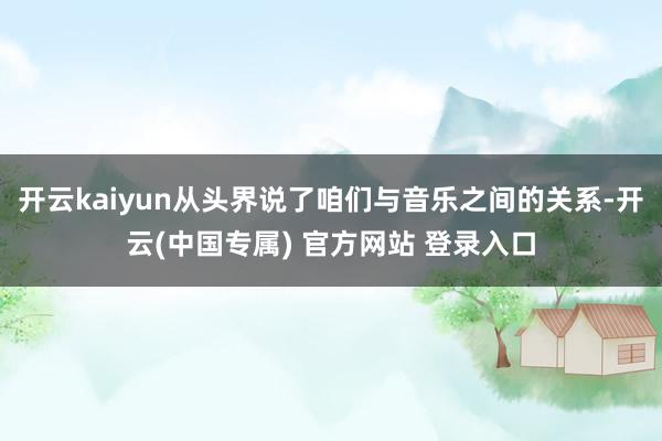 开云kaiyun从头界说了咱们与音乐之间的关系-开云(中国专属) 官方网站 登录入口