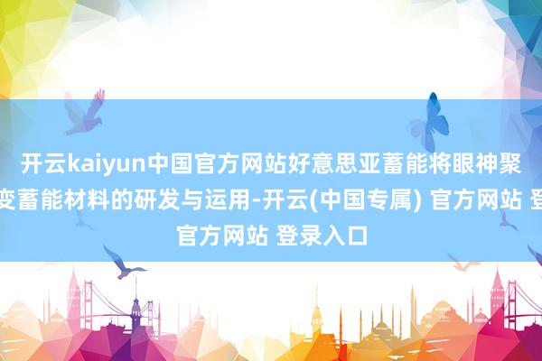 开云kaiyun中国官方网站好意思亚蓄能将眼神聚焦于相变蓄能材料的研发与运用-开云(中国专属) 官方网站 登录入口