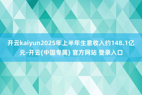 开云kaiyun2025年上半年生意收入约148.1亿元-开云(中国专属) 官方网站 登录入口