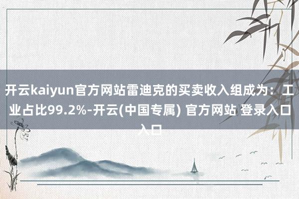开云kaiyun官方网站雷迪克的买卖收入组成为：工业占比99.2%-开云(中国专属) 官方网站 登录入口